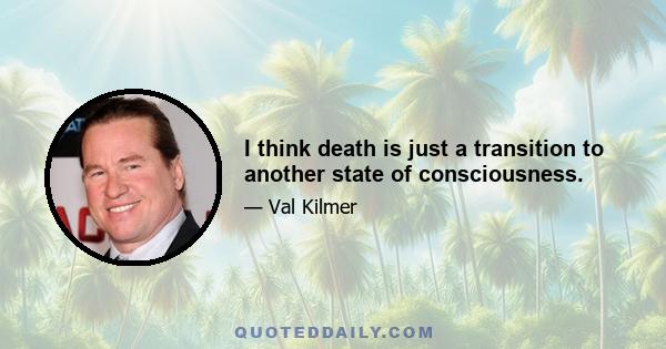 I think death is just a transition to another state of consciousness.