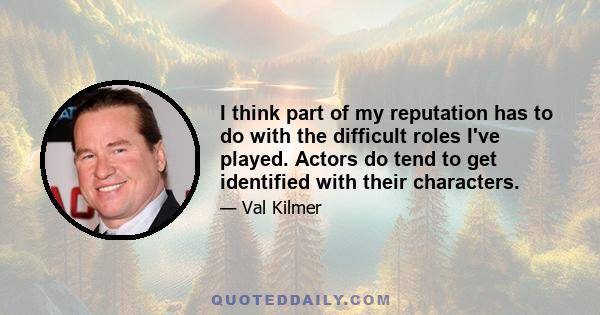 I think part of my reputation has to do with the difficult roles I've played. Actors do tend to get identified with their characters.