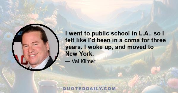 I went to public school in L.A., so I felt like I'd been in a coma for three years. I woke up, and moved to New York.