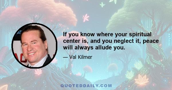 If you know where your spiritual center is, and you neglect it, peace will always allude you.