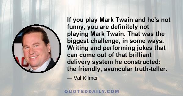 If you play Mark Twain and he's not funny, you are definitely not playing Mark Twain. That was the biggest challenge, in some ways. Writing and performing jokes that can come out of that brilliant delivery system he