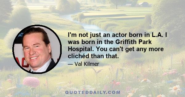 I'm not just an actor born in L.A. I was born in the Griffith Park Hospital. You can't get any more clichéd than that.