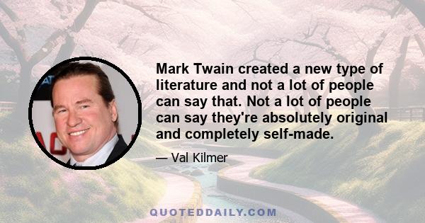 Mark Twain created a new type of literature and not a lot of people can say that. Not a lot of people can say they're absolutely original and completely self-made.