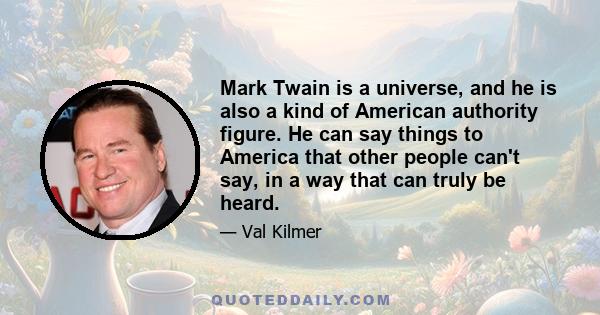 Mark Twain is a universe, and he is also a kind of American authority figure. He can say things to America that other people can't say, in a way that can truly be heard.