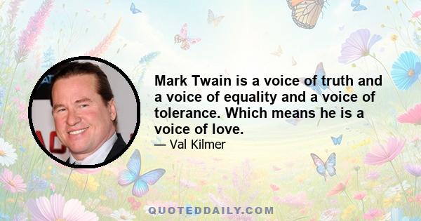 Mark Twain is a voice of truth and a voice of equality and a voice of tolerance. Which means he is a voice of love.