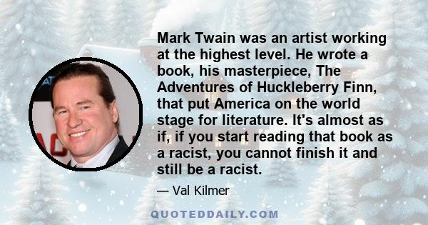 Mark Twain was an artist working at the highest level. He wrote a book, his masterpiece, The Adventures of Huckleberry Finn, that put America on the world stage for literature. It's almost as if, if you start reading