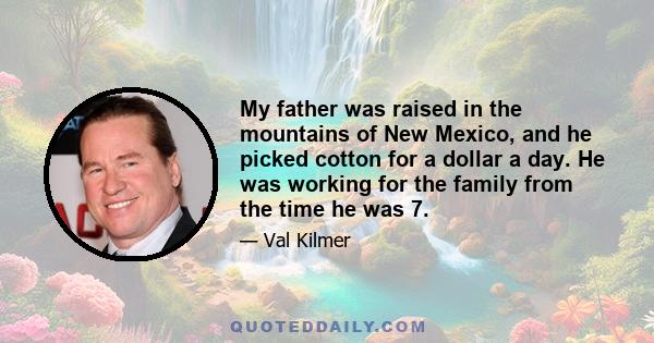 My father was raised in the mountains of New Mexico, and he picked cotton for a dollar a day. He was working for the family from the time he was 7.