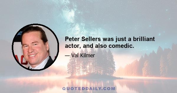 Peter Sellers was just a brilliant actor, and also comedic.