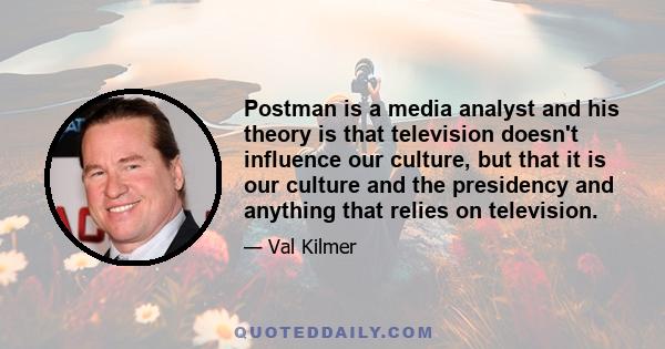 Postman is a media analyst and his theory is that television doesn't influence our culture, but that it is our culture and the presidency and anything that relies on television.