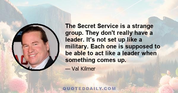 The Secret Service is a strange group. They don't really have a leader. It's not set up like a military. Each one is supposed to be able to act like a leader when something comes up.