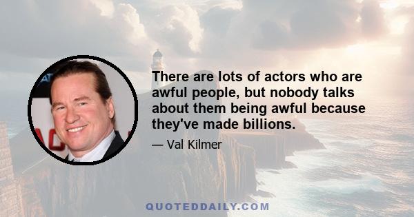 There are lots of actors who are awful people, but nobody talks about them being awful because they've made billions.