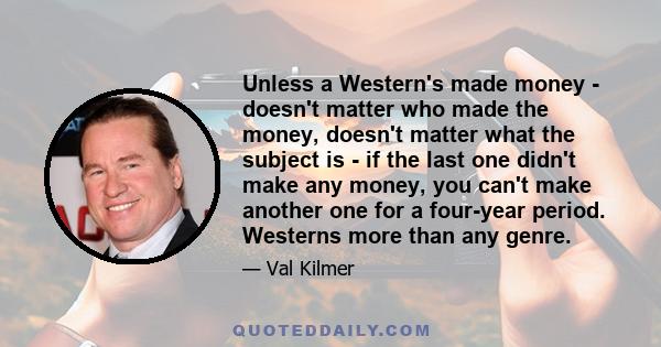 Unless a Western's made money - doesn't matter who made the money, doesn't matter what the subject is - if the last one didn't make any money, you can't make another one for a four-year period. Westerns more than any