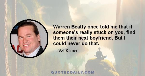 Warren Beatty once told me that if someone's really stuck on you, find them their next boyfriend. But I could never do that.