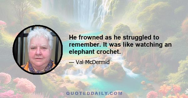 He frowned as he struggled to remember. It was like watching an elephant crochet.