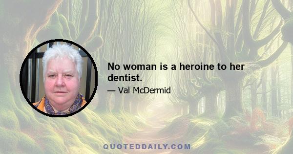 No woman is a heroine to her dentist.