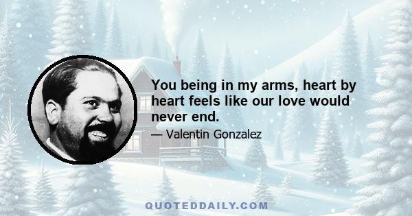 You being in my arms, heart by heart feels like our love would never end.