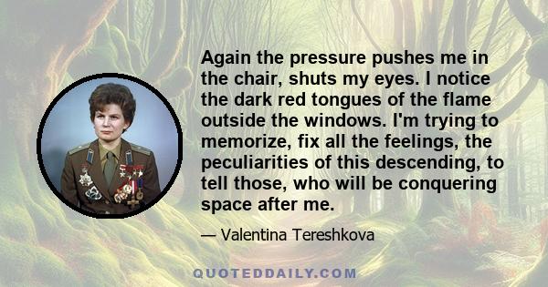 Again the pressure pushes me in the chair, shuts my eyes. I notice the dark red tongues of the flame outside the windows. I'm trying to memorize, fix all the feelings, the peculiarities of this descending, to tell