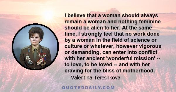 I believe that a woman should always remain a woman and nothing feminine should be alien to her. At the same time, I strongly feel that no work done by a woman in the field of science or culture or whatever, however