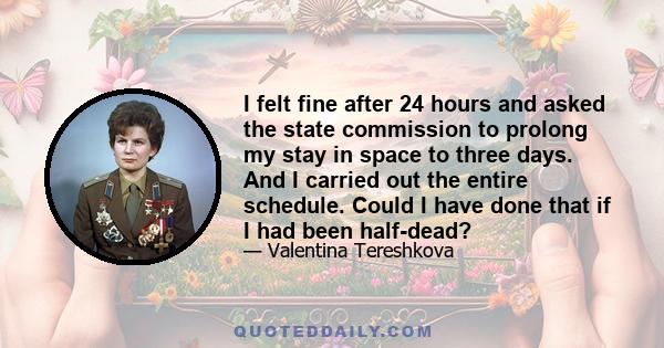 I felt fine after 24 hours and asked the state commission to prolong my stay in space to three days. And I carried out the entire schedule. Could I have done that if I had been half-dead?