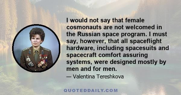 I would not say that female cosmonauts are not welcomed in the Russian space program. I must say, however, that all spaceflight hardware, including spacesuits and spacecraft comfort assuring systems, were designed