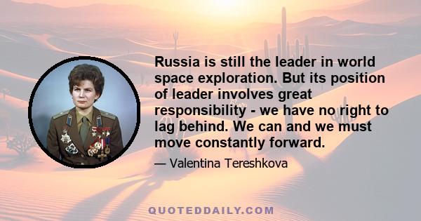 Russia is still the leader in world space exploration. But its position of leader involves great responsibility - we have no right to lag behind. We can and we must move constantly forward.