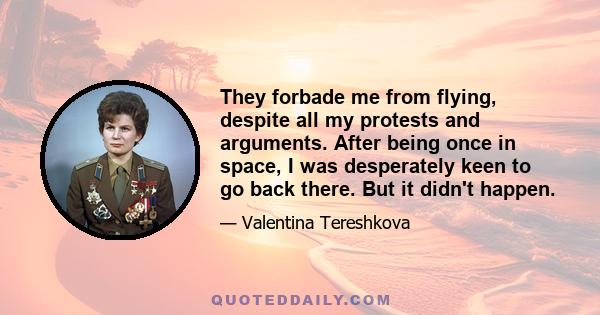 They forbade me from flying, despite all my protests and arguments. After being once in space, I was desperately keen to go back there. But it didn't happen.