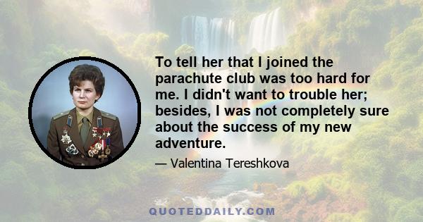 To tell her that I joined the parachute club was too hard for me. I didn't want to trouble her; besides, I was not completely sure about the success of my new adventure.