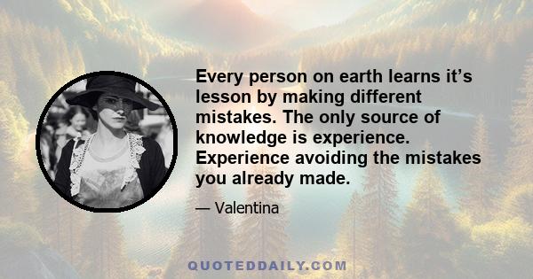 Every person on earth learns it’s lesson by making different mistakes. The only source of knowledge is experience. Experience avoiding the mistakes you already made.