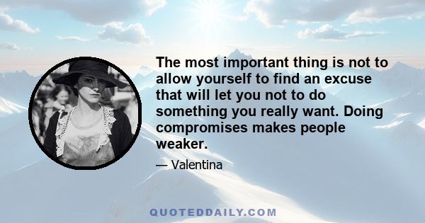 The most important thing is not to allow yourself to find an excuse that will let you not to do something you really want. Doing compromises makes people weaker.