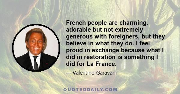 French people are charming, adorable but not extremely generous with foreigners, but they believe in what they do. I feel proud in exchange because what I did in restoration is something I did for La France.