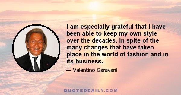 I am especially grateful that I have been able to keep my own style over the decades, in spite of the many changes that have taken place in the world of fashion and in its business.