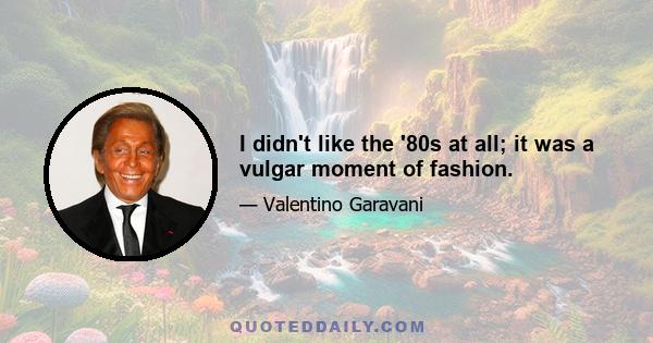 I didn't like the '80s at all; it was a vulgar moment of fashion.