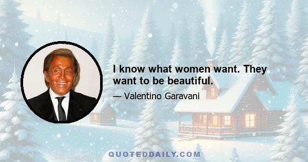 I know what women want. They want to be beautiful.