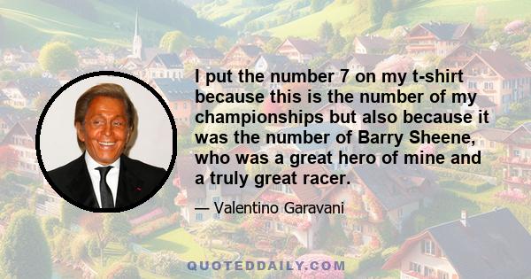 I put the number 7 on my t-shirt because this is the number of my championships but also because it was the number of Barry Sheene, who was a great hero of mine and a truly great racer.