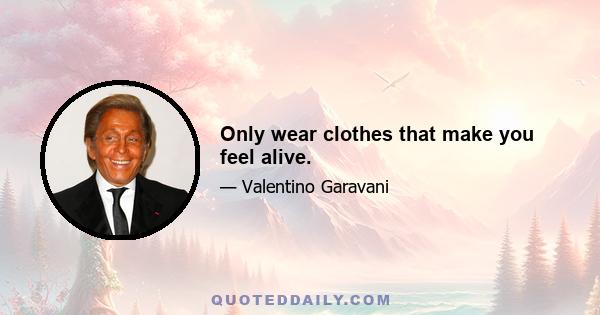 Only wear clothes that make you feel alive.