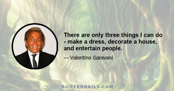 There are only three things I can do - make a dress, decorate a house, and entertain people.