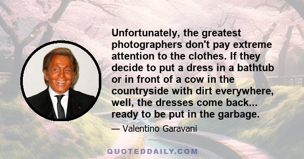 Unfortunately, the greatest photographers don't pay extreme attention to the clothes. If they decide to put a dress in a bathtub or in front of a cow in the countryside with dirt everywhere, well, the dresses come