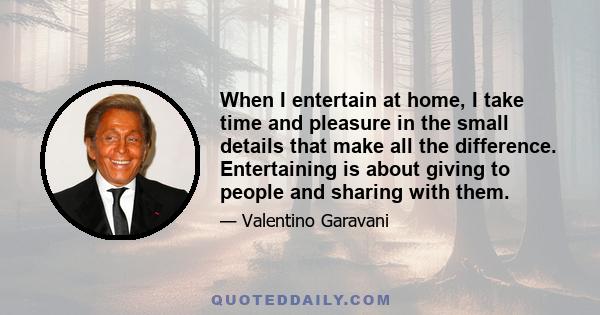 When I entertain at home, I take time and pleasure in the small details that make all the difference. Entertaining is about giving to people and sharing with them.