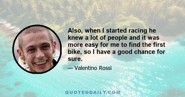 Also, when I started racing he knew a lot of people and it was more easy for me to find the first bike, so I have a good chance for sure.