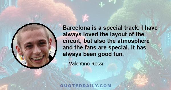 Barcelona is a special track. I have always loved the layout of the circuit, but also the atmosphere and the fans are special. It has always been good fun.