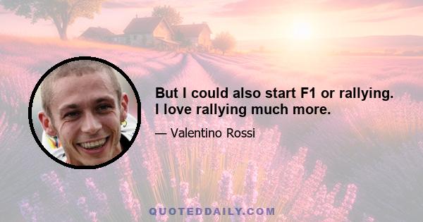 But I could also start F1 or rallying. I love rallying much more.