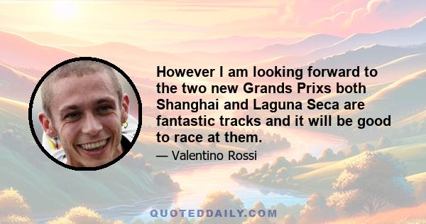 However I am looking forward to the two new Grands Prixs both Shanghai and Laguna Seca are fantastic tracks and it will be good to race at them.