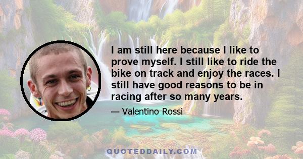 I am still here because I like to prove myself. I still like to ride the bike on track and enjoy the races. I still have good reasons to be in racing after so many years.