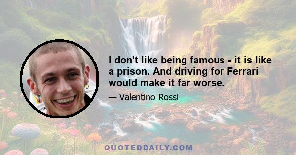 I don't like being famous - it is like a prison. And driving for Ferrari would make it far worse.