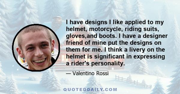 I have designs I like applied to my helmet, motorcycle, riding suits, gloves,and boots. I have a designer friend of mine put the designs on them for me. I think a livery on the helmet is significant in expressing a