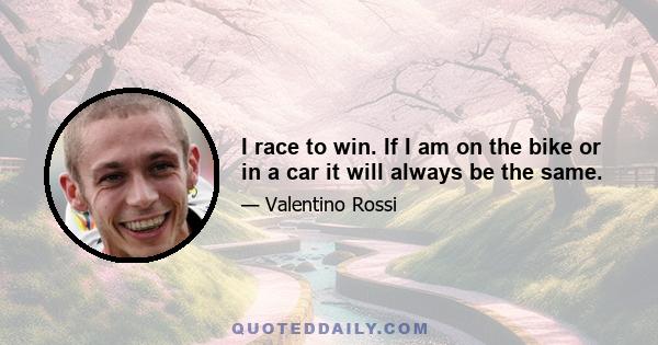 I race to win. If I am on the bike or in a car it will always be the same.