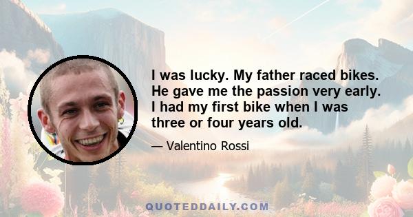 I was lucky. My father raced bikes. He gave me the passion very early. I had my first bike when I was three or four years old.