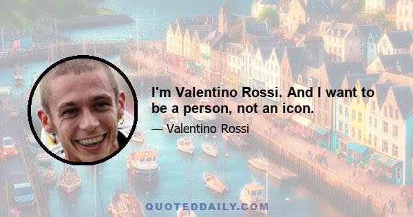 I'm Valentino Rossi. And I want to be a person, not an icon.