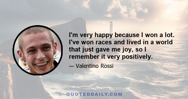 I'm very happy because I won a lot. I've won races and lived in a world that just gave me joy, so I remember it very positively.