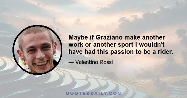 Maybe if Graziano make another work or another sport I wouldn't have had this passion to be a rider.